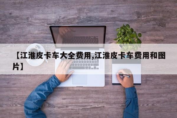 【江淮皮卡车大全费用,江淮皮卡车费用和图片】