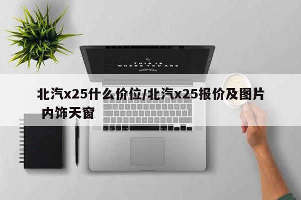 北汽x25什么价位/北汽x25报价及图片 内饰天窗