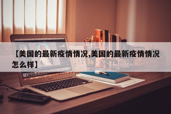 【美国的最新疫情情况,美国的最新疫情情况怎么样】