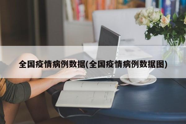 全国疫情病例数据(全国疫情病例数据图)
