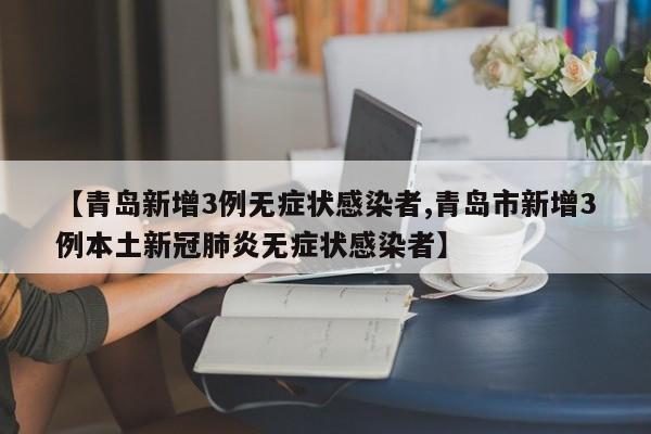 【青岛新增3例无症状感染者,青岛市新增3例本土新冠肺炎无症状感染者】
