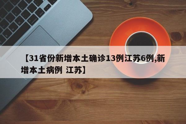 【31省份新增本土确诊13例江苏6例,新增本土病例 江苏】