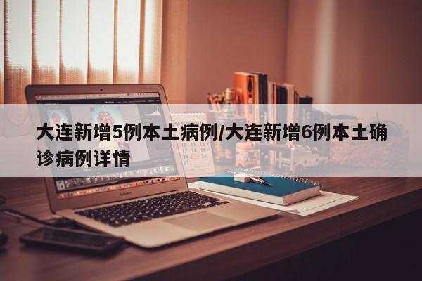 大连新增5例本土病例/大连新增6例本土确诊病例详情