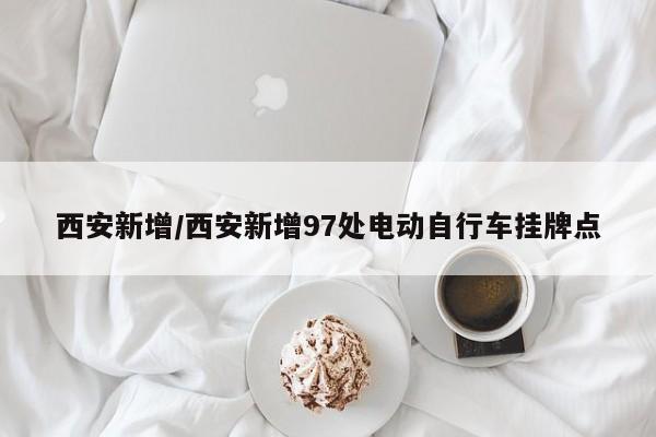 西安新增/西安新增97处电动自行车挂牌点