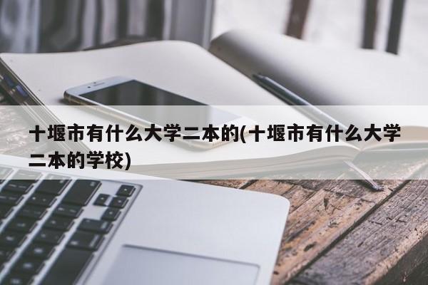 十堰市有什么大学二本的(十堰市有什么大学二本的学校)