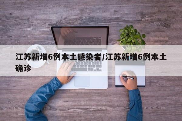江苏新增6例本土感染者/江苏新增6例本土确诊