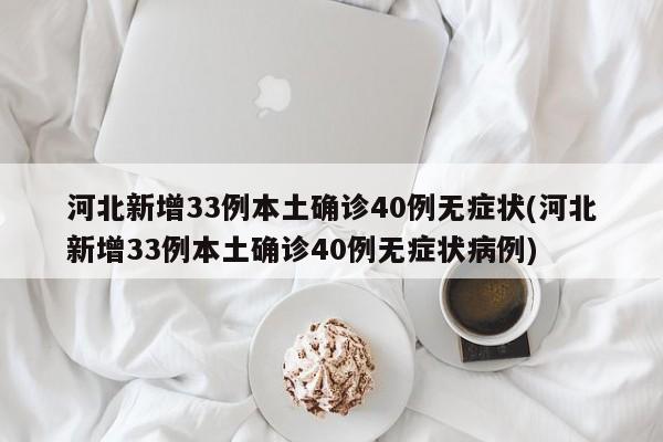 河北新增33例本土确诊40例无症状(河北新增33例本土确诊40例无症状病例)