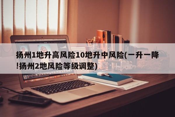 扬州1地升高风险10地升中风险(一升一降!扬州2地风险等级调整)