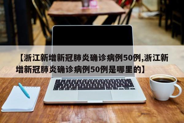 【浙江新增新冠肺炎确诊病例50例,浙江新增新冠肺炎确诊病例50例是哪里的】