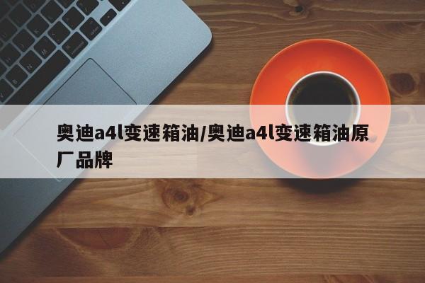 奥迪a4l变速箱油/奥迪a4l变速箱油原厂品牌