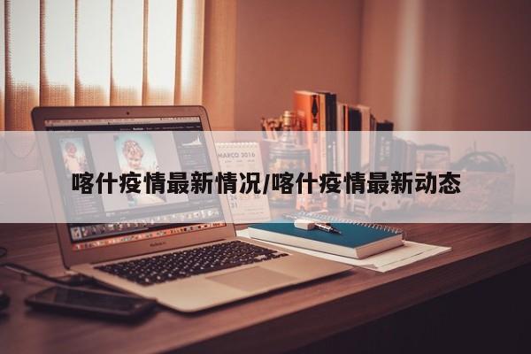 喀什疫情最新情况/喀什疫情最新动态