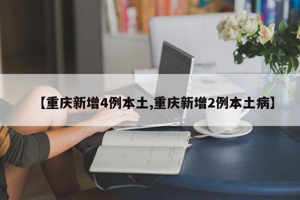【重庆新增4例本土,重庆新增2例本土病】