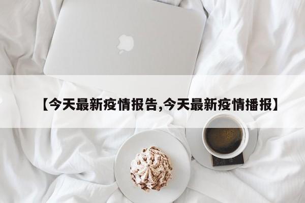 【今天最新疫情报告,今天最新疫情播报】