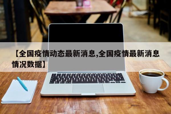 【全国疫情动态最新消息,全国疫情最新消息情况数据】