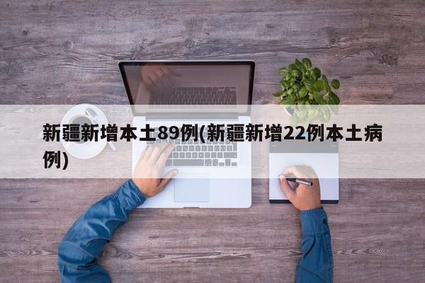 新疆新增本土89例(新疆新增22例本土病例)
