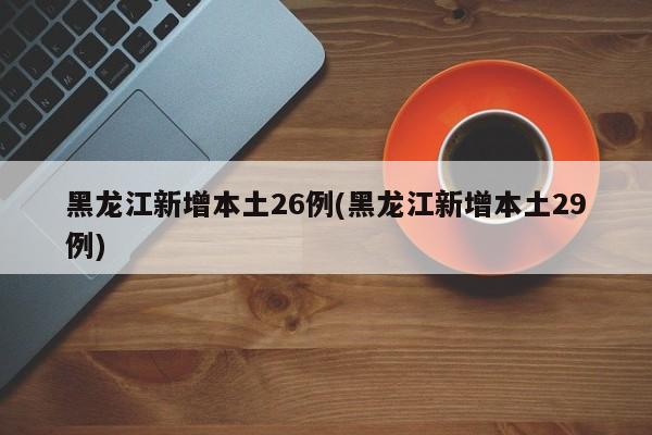 黑龙江新增本土26例(黑龙江新增本土29例)