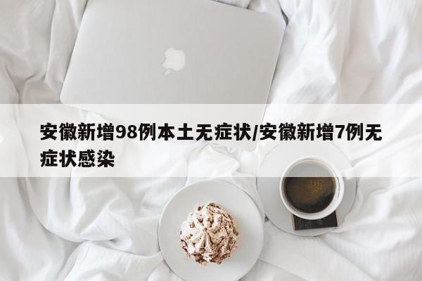 安徽新增98例本土无症状/安徽新增7例无症状感染