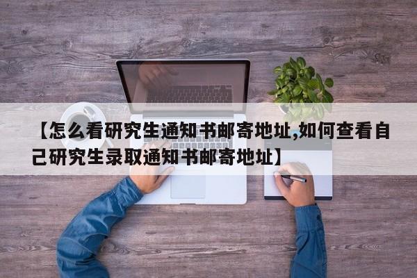 【怎么看研究生通知书邮寄地址,如何查看自己研究生录取通知书邮寄地址】