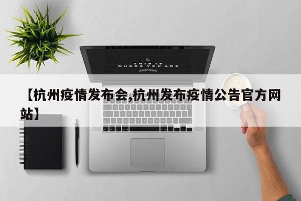 【杭州疫情发布会,杭州发布疫情公告官方网站】