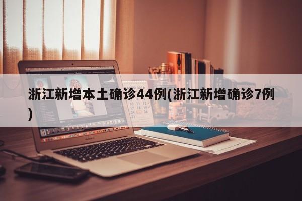 浙江新增本土确诊44例(浙江新增确诊7例)