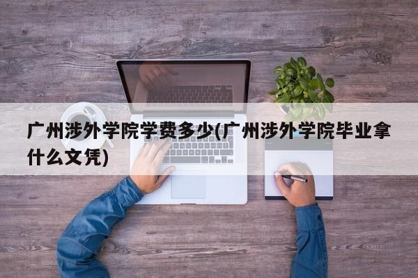 广州涉外学院学费多少(广州涉外学院毕业拿什么文凭)