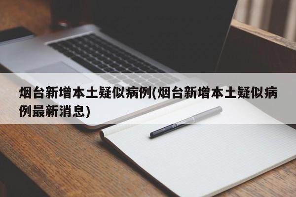 烟台新增本土疑似病例(烟台新增本土疑似病例最新消息)