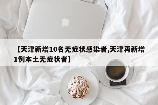【天津新增10名无症状感染者,天津再新增1例本土无症状者】