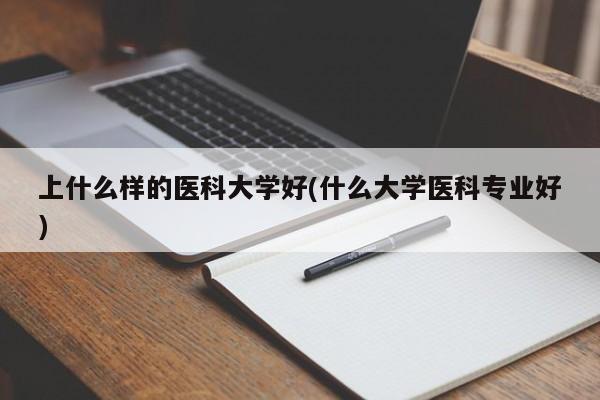 上什么样的医科大学好(什么大学医科专业好)