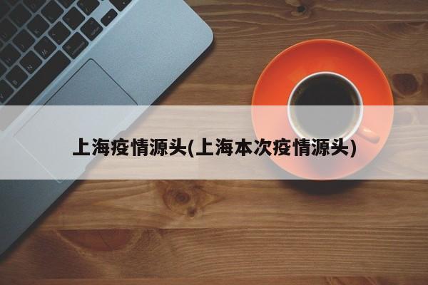 上海疫情源头(上海本次疫情源头)
