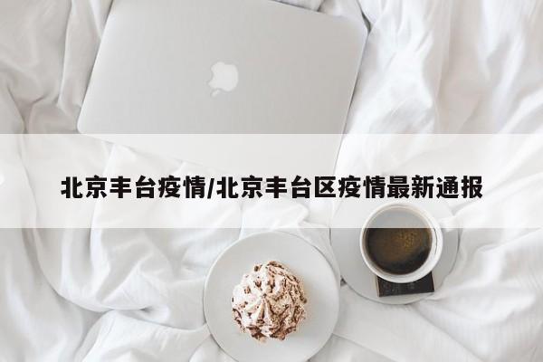北京丰台疫情/北京丰台区疫情最新通报