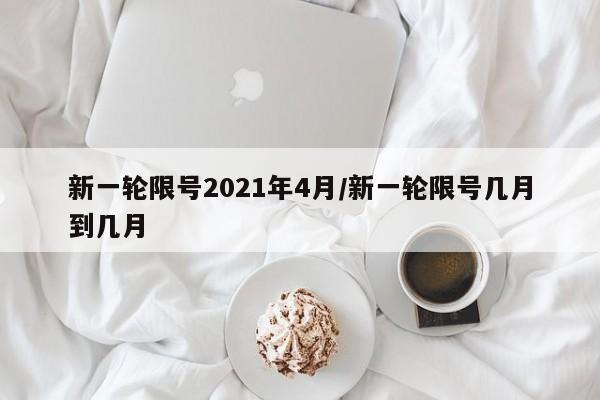 新一轮限号2021年4月/新一轮限号几月到几月