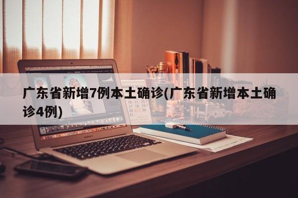 广东省新增7例本土确诊(广东省新增本土确诊4例)