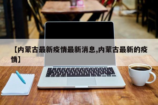 【内蒙古最新疫情最新消息,内蒙古最新的疫情】
