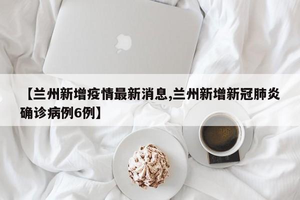 【兰州新增疫情最新消息,兰州新增新冠肺炎确诊病例6例】