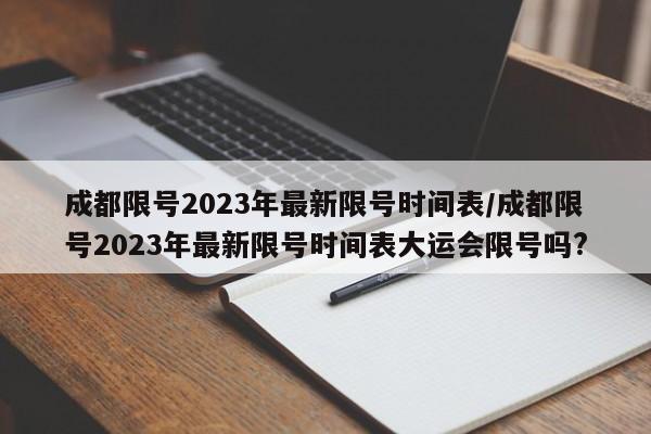 成都限号2023年最新限号时间表/成都限号2023年最新限号时间表大运会限号吗?