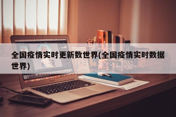 全国疫情实时更新数世界(全国疫情实时数据世界)