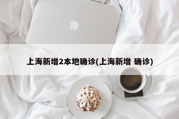上海新增2本地确诊(上海新增 确诊)