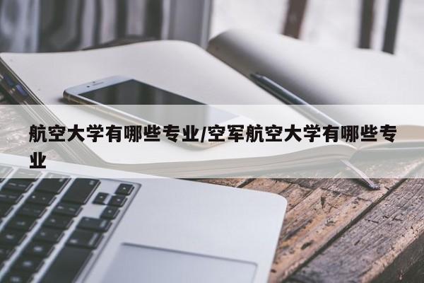 航空大学有哪些专业/空军航空大学有哪些专业