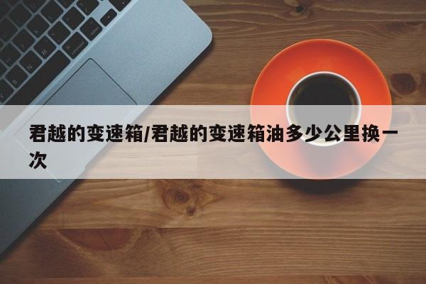君越的变速箱/君越的变速箱油多少公里换一次