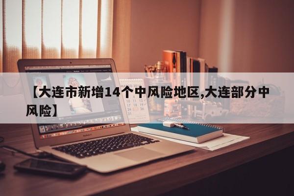 【大连市新增14个中风险地区,大连部分中风险】