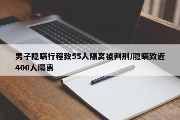 男子隐瞒行程致55人隔离被判刑/隐瞒致近400人隔离