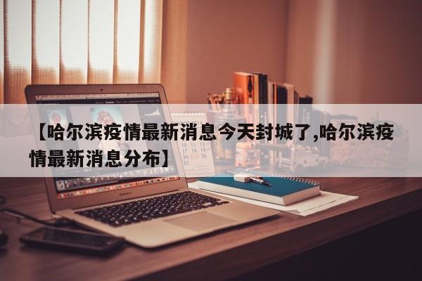 【哈尔滨疫情最新消息今天封城了,哈尔滨疫情最新消息分布】