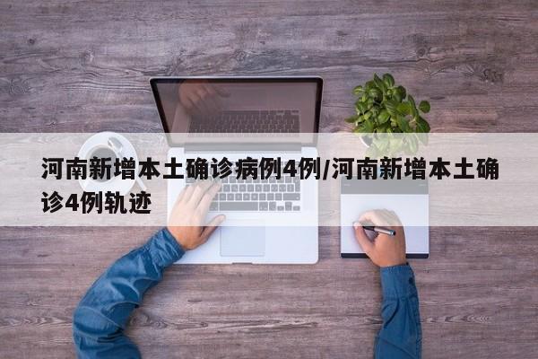 河南新增本土确诊病例4例/河南新增本土确诊4例轨迹