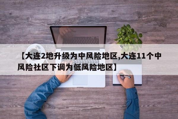 【大连2地升级为中风险地区,大连11个中风险社区下调为低风险地区】