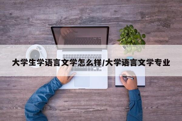 大学生学语言文学怎么样/大学语言文学专业