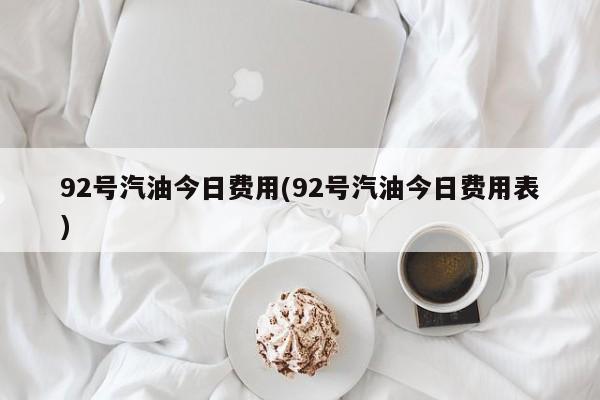 92号汽油今日费用(92号汽油今日费用表)