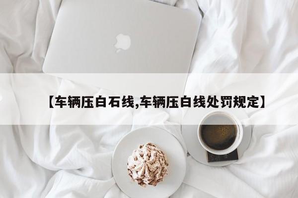 【车辆压白石线,车辆压白线处罚规定】