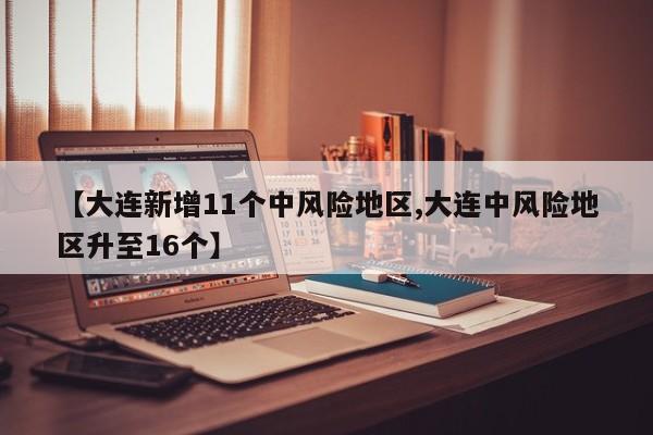 【大连新增11个中风险地区,大连中风险地区升至16个】