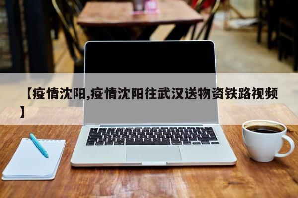 【疫情沈阳,疫情沈阳往武汉送物资铁路视频】