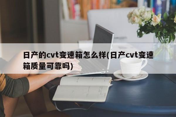 日产的cvt变速箱怎么样(日产cvt变速箱质量可靠吗)